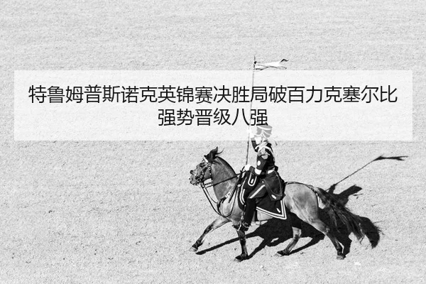 特鲁姆普斯诺克英锦赛决胜局破百力克塞尔比强势晋级八强